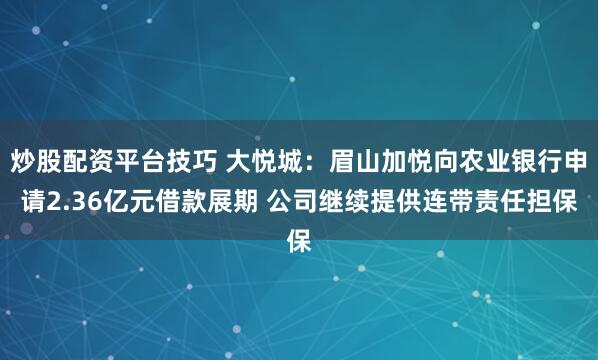 炒股配资平台技巧 大悦城：眉山加悦向农业银行申请2.36亿元借款展期 公司继续提供连带责任担保