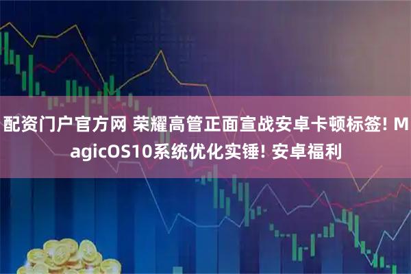 配资门户官方网 荣耀高管正面宣战安卓卡顿标签! MagicOS10系统优化实锤! 安卓福利