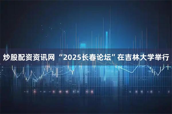 炒股配资资讯网 “2025长春论坛”在吉林大学举行
