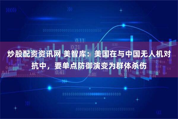 炒股配资资讯网 美智库：美国在与中国无人机对抗中，要单点防御演变为群体杀伤