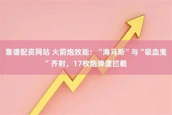 靠谱配资网站 火箭炮效能：“海马斯”与“吸血鬼”齐射，17枚炮弹遭拦截