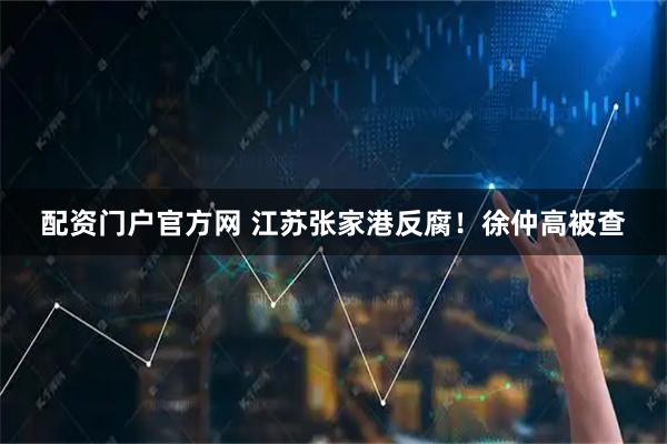配资门户官方网 江苏张家港反腐！徐仲高被查