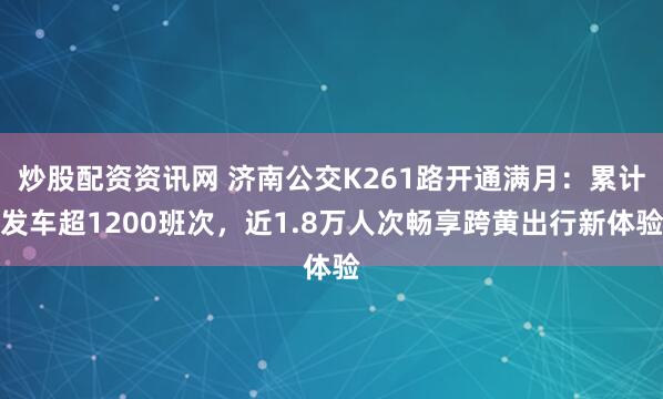 炒股配资资讯网 济南公交K261路开通满月：累计发车超1200班次，近1.8万人次畅享跨黄出行新体验