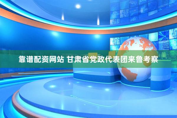 靠谱配资网站 甘肃省党政代表团来鲁考察