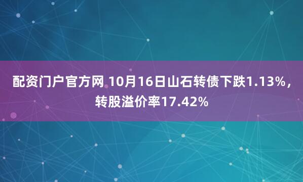 配资门户官方网 10月16日山石转债下跌1.13%，转股溢价率17.42%
