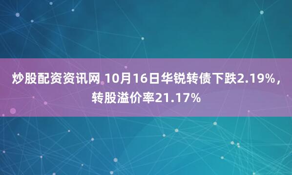 炒股配资资讯网 10月16日华锐转债下跌2.19%，转股溢价率21.17%