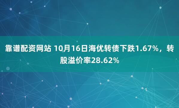 靠谱配资网站 10月16日海优转债下跌1.67%，转股溢价率28.62%