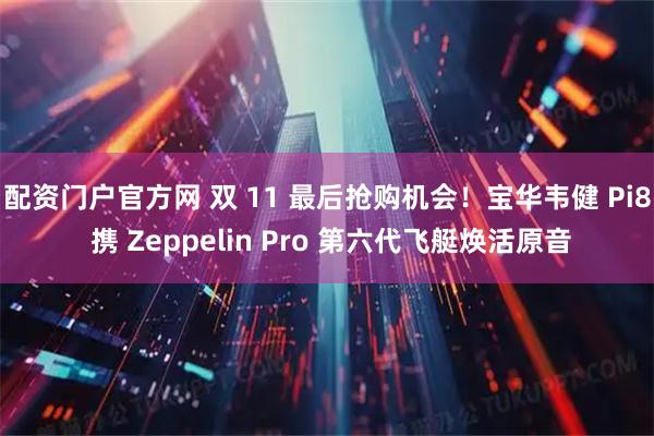 配资门户官方网 双 11 最后抢购机会！宝华韦健 Pi8 携 Zeppelin Pro 第六代飞艇焕活原音