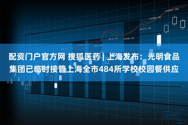 配资门户官方网 搜狐医药 | 上海发布:光明食品集团已临时接管上海全市484所学校校园餐供应