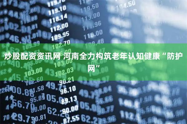 炒股配资资讯网 河南全力构筑老年认知健康“防护网”
