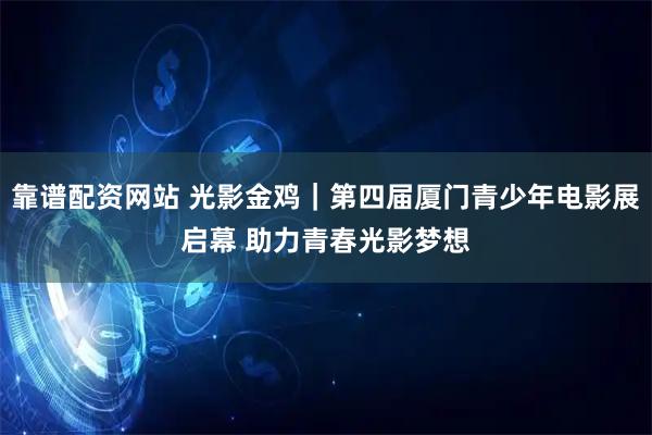 靠谱配资网站 光影金鸡｜第四届厦门青少年电影展启幕 助力青春光影梦想