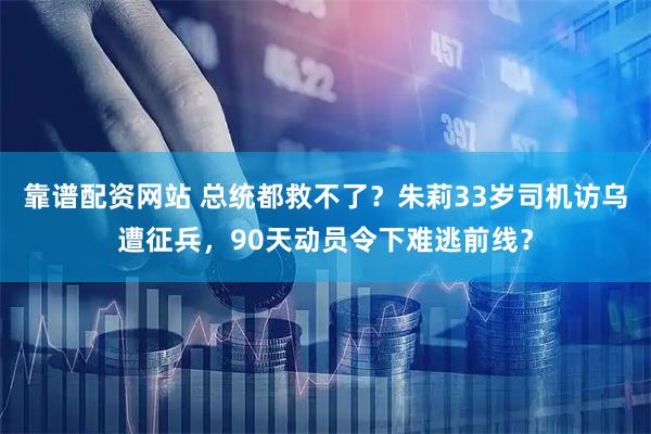 靠谱配资网站 总统都救不了？朱莉33岁司机访乌遭征兵，90天动员令下难逃前线？