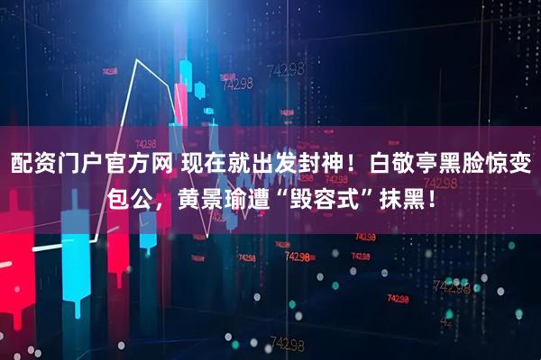 配资门户官方网 现在就出发封神!白敬亭黑脸惊变包公,黄景瑜遭“毁容式”抹黑!