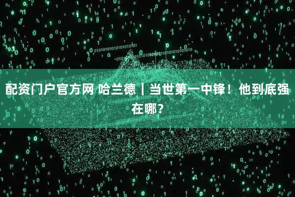 配资门户官方网 哈兰德｜当世第一中锋！他到底强在哪？