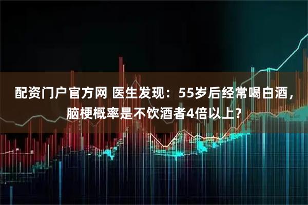 配资门户官方网 医生发现:55岁后经常喝白酒,脑梗概率是不饮酒者4倍以上?