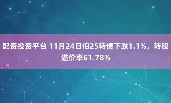 配资投资平台 11月24日伯25转债下跌1.1%,转股溢价率61.78%