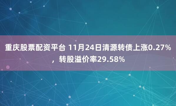 重庆股票配资平台 11月24日清源转债上涨0.27%，转股溢价率29.58%