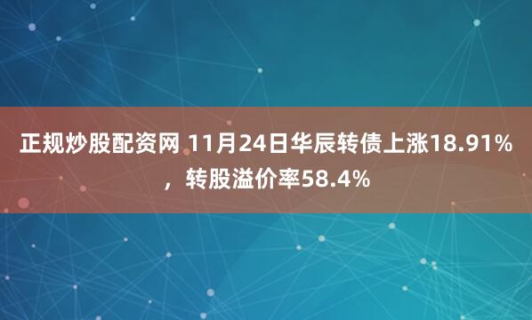 正规炒股配资网 11月24日华辰转债上涨18.91%，转股溢价率58.4%