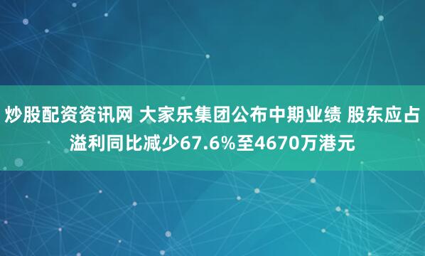 炒股配资资讯网 大家乐集团公布中期业绩 股东应占溢利同比减少67.6%至4670万港元