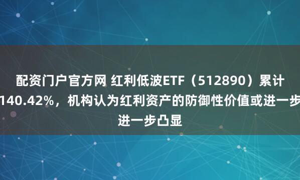 配资门户官方网 红利低波ETF(512890)累计回报140.42%,机构认为红利资产的防御性价值或进一步凸显