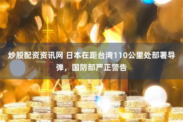 炒股配资资讯网 日本在距台湾110公里处部署导弹，国防部严正警告