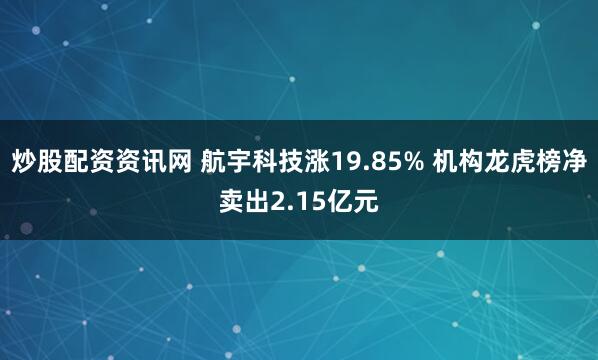 炒股配资资讯网 航宇科技涨19.85% 机构龙虎榜净卖出2.15亿元