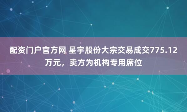 配资门户官方网 星宇股份大宗交易成交775.12万元，卖方为机构专用席位