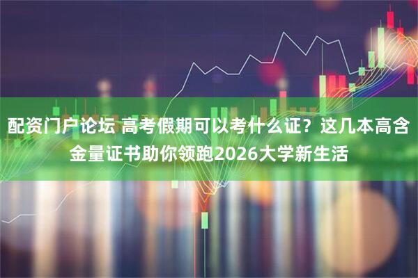 配资门户论坛 高考假期可以考什么证？这几本高含金量证书助你领跑2026大学新生活