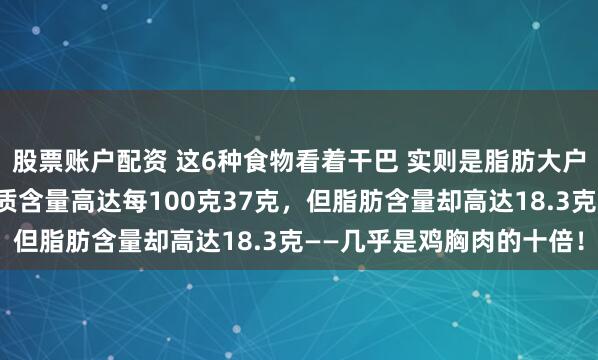 股票账户配资 这6种食物看着干巴 实则是脂肪大户而加工鸡肉片虽然蛋白质含量高达每100克37克,但脂肪含量却高达18.3克——几乎是鸡胸肉的十倍!