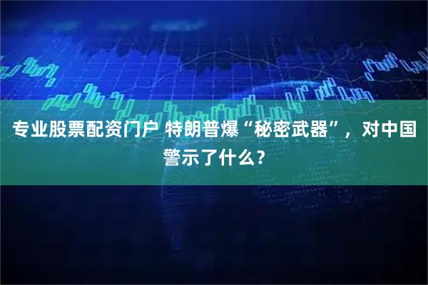 专业股票配资门户 特朗普爆“秘密武器”,对中国警示了什么?