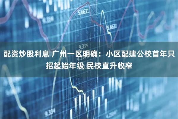 配资炒股利息 广州一区明确：小区配建公校首年只招起始年级 民校直升收窄
