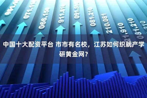 中国十大配资平台 市市有名校，江苏如何织就产学研黄金网？