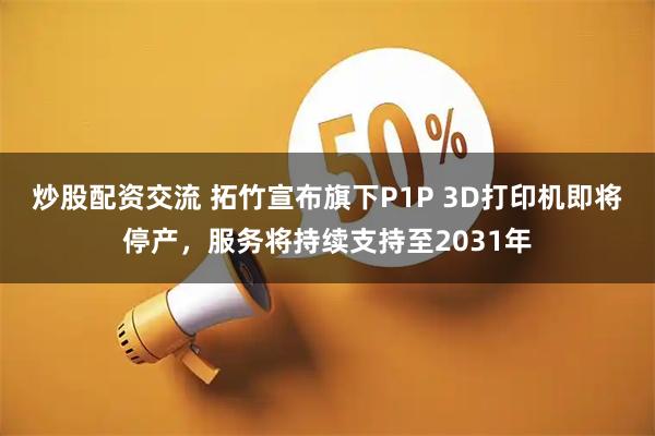 炒股配资交流 拓竹宣布旗下P1P 3D打印机即将停产，服务将持续支持至2031年
