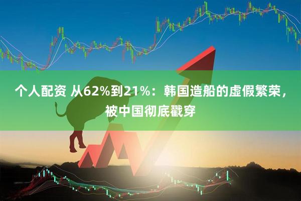 个人配资 从62%到21%：韩国造船的虚假繁荣，被中国彻底戳穿