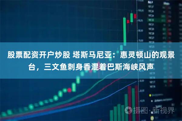 股票配资开户炒股 塔斯马尼亚：惠灵顿山的观景台，三文鱼刺身香混着巴斯海峡风声