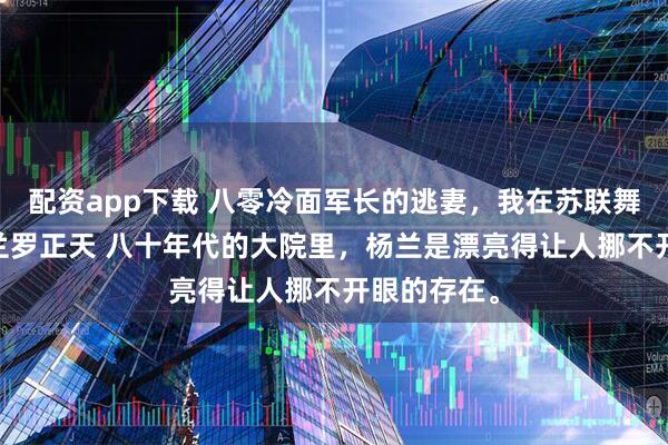 配资app下载 八零冷面军长的逃妻，我在苏联舞倾天下 杨兰罗正天 八十年代的大院里，杨兰是漂亮得让人挪不开眼的存在。