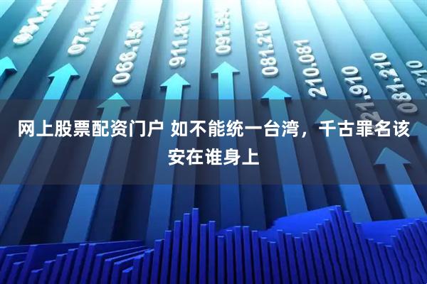网上股票配资门户 如不能统一台湾，千古罪名该安在谁身上