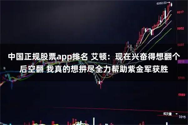 中国正规股票app排名 艾顿：现在兴奋得想翻个后空翻 我真的想拼尽全力帮助紫金军获胜