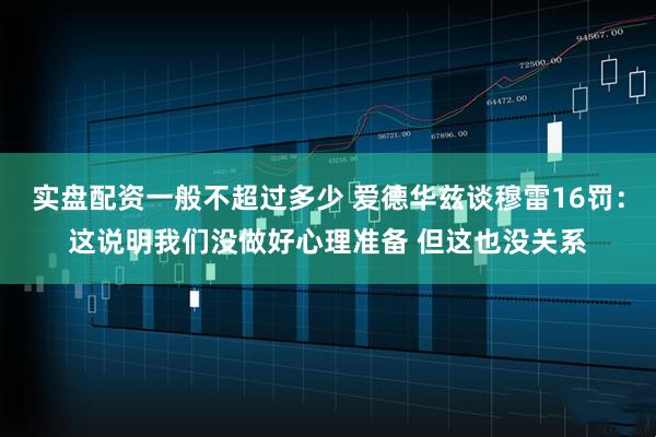 实盘配资一般不超过多少 爱德华兹谈穆雷16罚：这说明我们没做好心理准备 但这也没关系