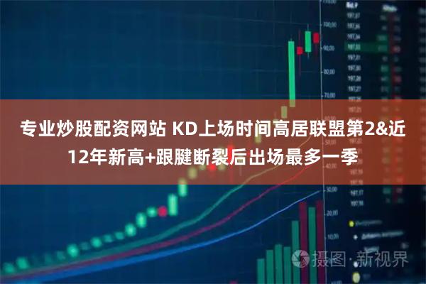 专业炒股配资网站 KD上场时间高居联盟第2&近12年新高+跟腱断裂后出场最多一季