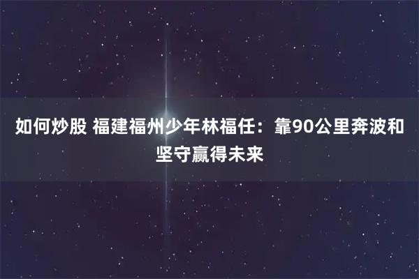 如何炒股 福建福州少年林福任：靠90公里奔波和坚守赢得未来