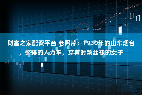 财富之家配资平台 老照片：1930年的山东烟台，整排的人力车，穿着时髦丝袜的女子