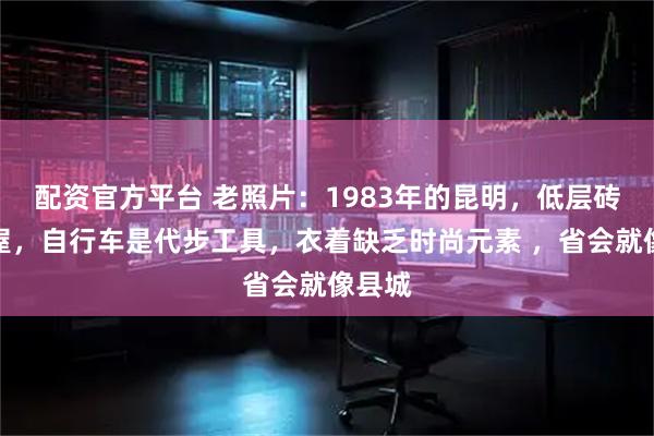 配资官方平台 老照片：1983年的昆明，低层砖混房屋，自行车是代步工具，衣着缺乏时尚元素 ，省会就像县城