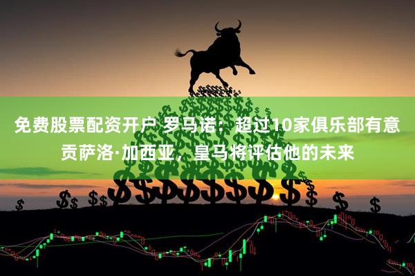免费股票配资开户 罗马诺：超过10家俱乐部有意贡萨洛·加西亚，皇马将评估他的未来