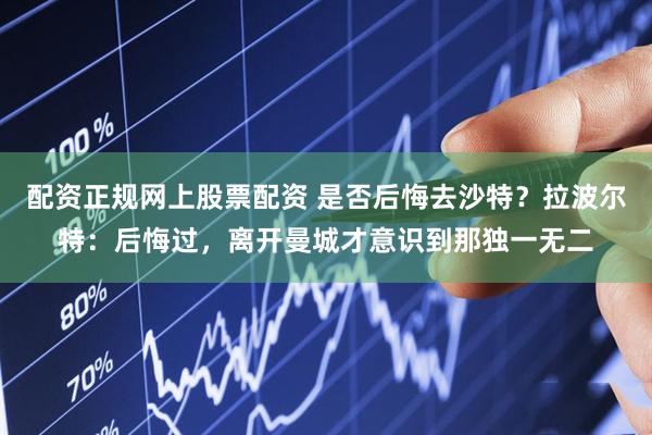 配资正规网上股票配资 是否后悔去沙特？拉波尔特：后悔过，离开曼城才意识到那独一无二