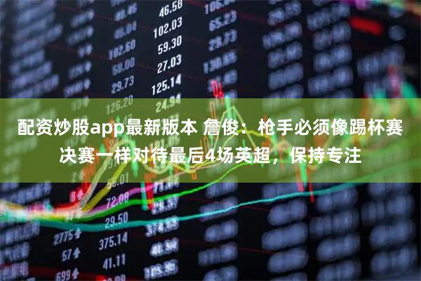 配资炒股app最新版本 詹俊：枪手必须像踢杯赛决赛一样对待最后4场英超，保持专注