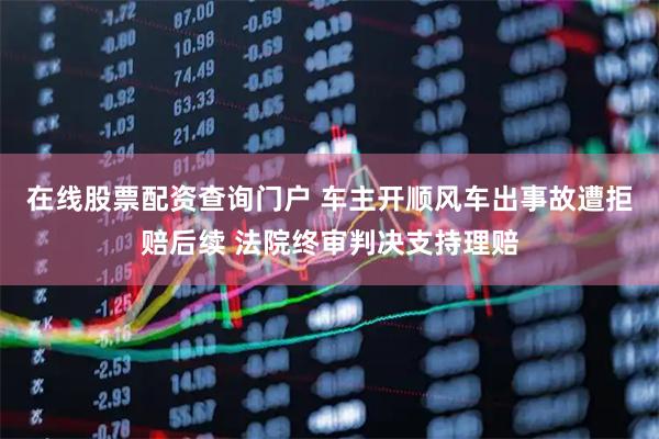 在线股票配资查询门户 车主开顺风车出事故遭拒赔后续 法院终审判决支持理赔