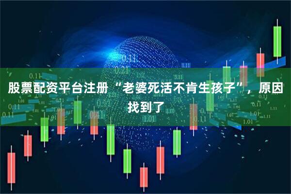 股票配资平台注册 “老婆死活不肯生孩子”，原因找到了