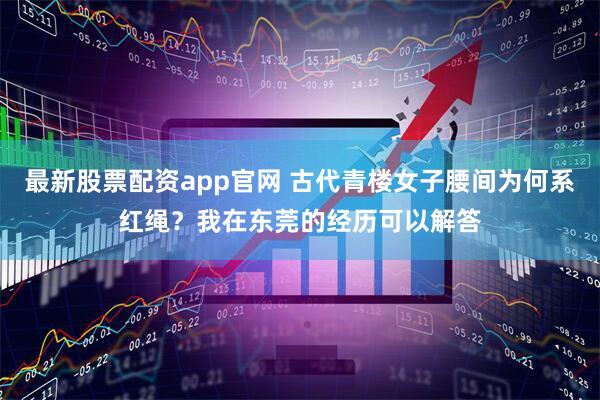 最新股票配资app官网 古代青楼女子腰间为何系红绳？我在东莞的经历可以解答