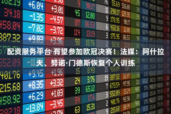 配资服务平台 有望参加欧冠决赛！法媒：阿什拉夫、努诺·门德斯恢复个人训练